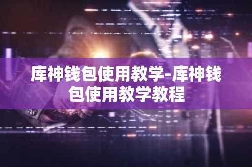 库神钱包使用教学-库神钱包使用教学教程