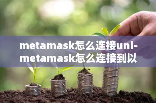 metamask怎么连接uni-metamask怎么连接到以太坊主网