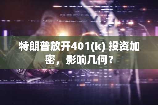 特朗普放开401(k) 投资加密，影响几何？