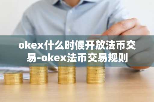 okex什么时候开放法币交易-okex法币交易规则