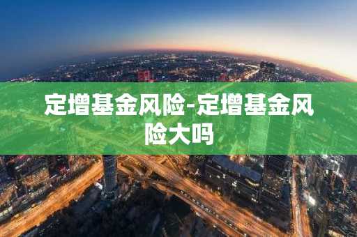 定增基金风险-定增基金风险大吗