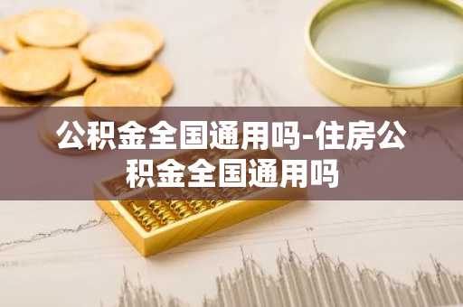 公积金全国通用吗-住房公积金全国通用吗