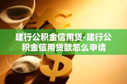 建行公积金信用贷-建行公积金信用贷款怎么申请