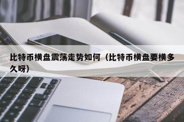 比特币横盘震荡走势如何（比特币横盘要横多久呀）