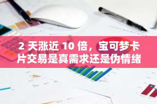 2 天涨近 10 倍，宝可梦卡片交易是真需求还是伪情绪？