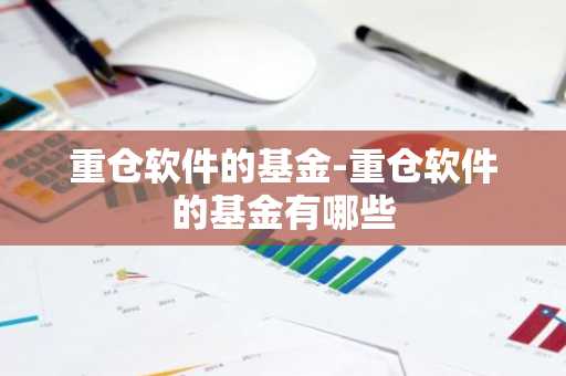 重仓软件的基金-重仓软件的基金有哪些
