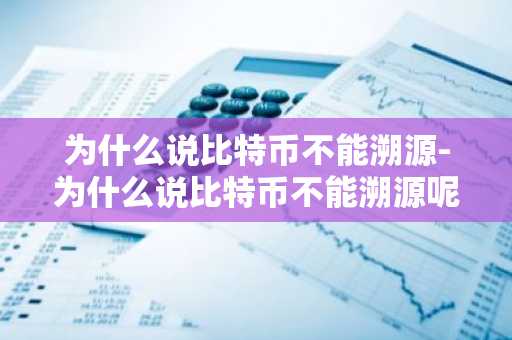 为什么说比特币不能溯源-为什么说比特币不能溯源呢