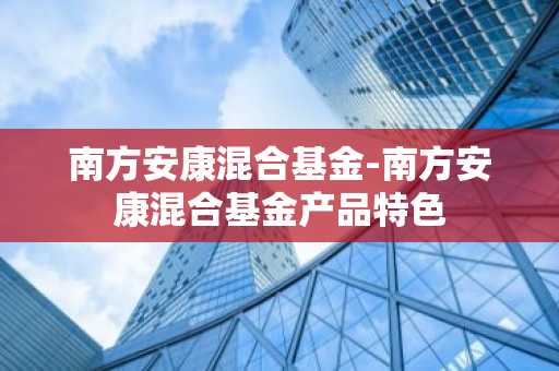 南方安康混合基金-南方安康混合基金产品特色