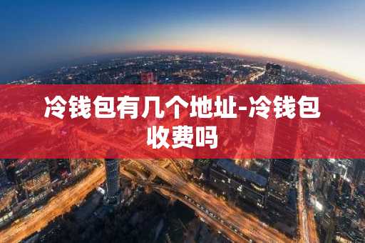 冷钱包有几个地址-冷钱包收费吗