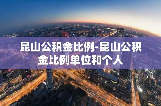 昆山公积金比例-昆山公积金比例单位和个人
