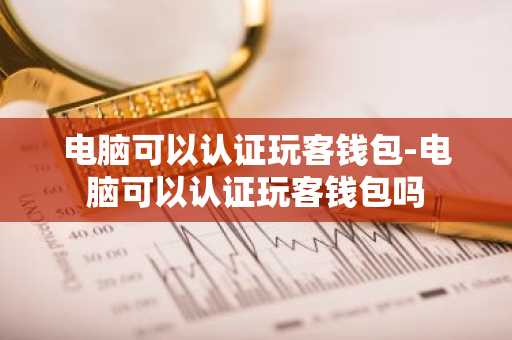 电脑可以认证玩客钱包-电脑可以认证玩客钱包吗