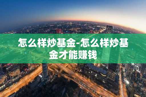 怎么样炒基金-怎么样炒基金才能赚钱