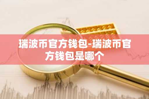 瑞波币官方钱包-瑞波币官方钱包是哪个