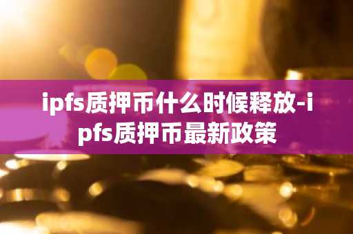 ipfs质押币什么时候释放-ipfs质押币最新政策