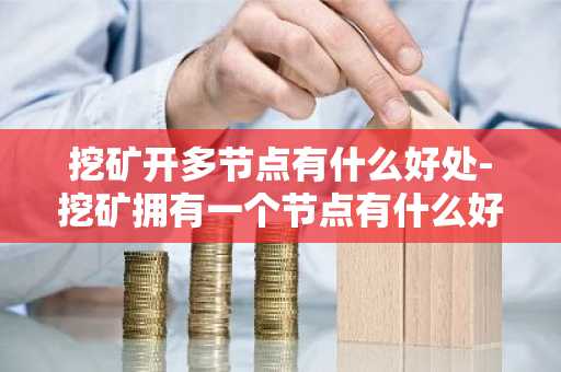 挖矿开多节点有什么好处-挖矿拥有一个节点有什么好处