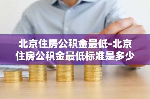 北京住房公积金最低-北京住房公积金最低标准是多少钱