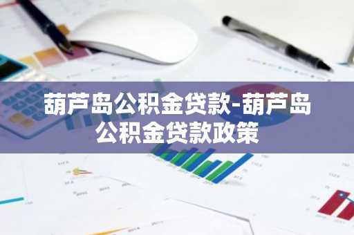 葫芦岛公积金贷款-葫芦岛公积金贷款政策
