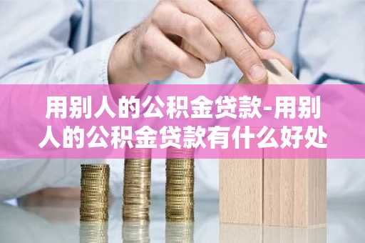 用别人的公积金贷款-用别人的公积金贷款有什么好处和坏处