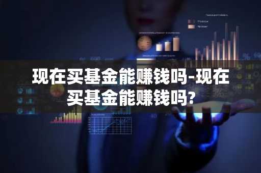 现在买基金能赚钱吗-现在买基金能赚钱吗?