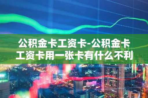 公积金卡工资卡-公积金卡工资卡用一张卡有什么不利影响吗