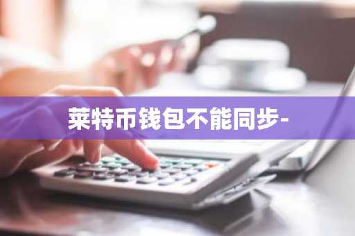 莱特币钱包不能同步-