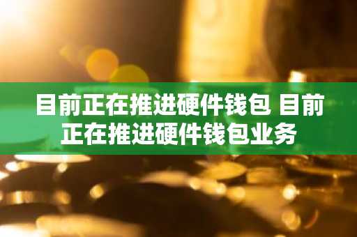 目前正在推进硬件钱包 目前正在推进硬件钱包业务