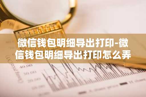 微信钱包明细导出打印-微信钱包明细导出打印怎么弄