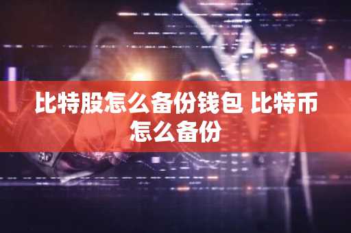 比特股怎么备份钱包 比特币怎么备份