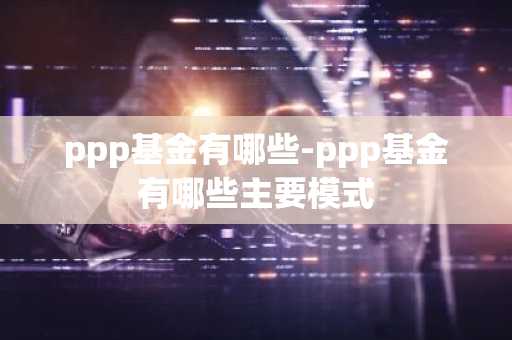 ppp基金有哪些-ppp基金有哪些主要模式
