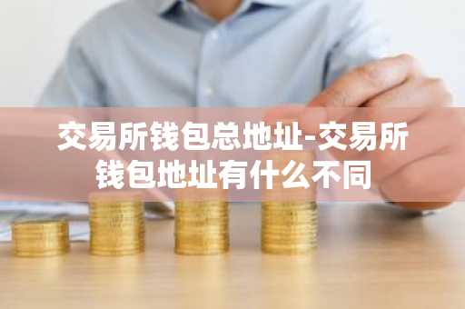 交易所钱包总地址-交易所钱包地址有什么不同