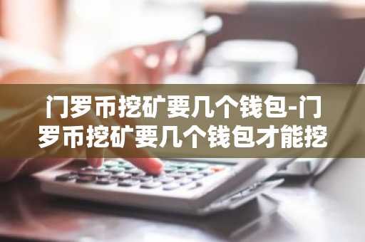 门罗币挖矿要几个钱包-门罗币挖矿要几个钱包才能挖