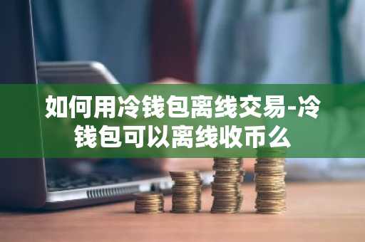 如何用冷钱包离线交易-冷钱包可以离线收币么