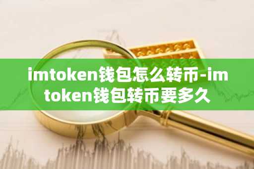 imtoken钱包怎么转币-imtoken钱包转币要多久