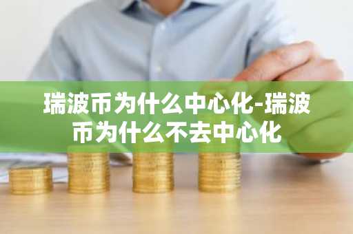 瑞波币为什么中心化-瑞波币为什么不去中心化