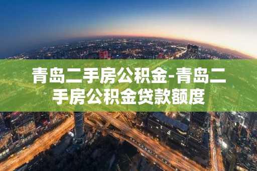 青岛二手房公积金-青岛二手房公积金贷款额度