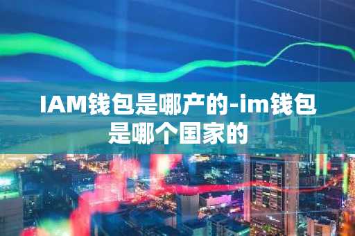 IAM钱包是哪产的-im钱包是哪个国家的