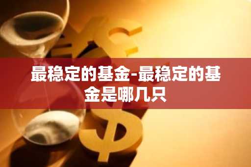 最稳定的基金-最稳定的基金是哪几只