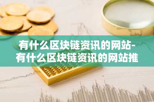有什么区块链资讯的网站-有什么区块链资讯的网站推荐