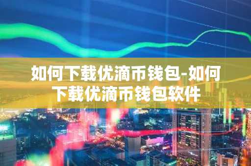 如何下载优滴币钱包-如何下载优滴币钱包软件