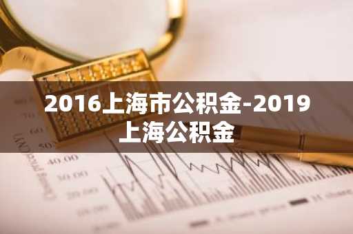 2016上海市公积金-2019上海公积金