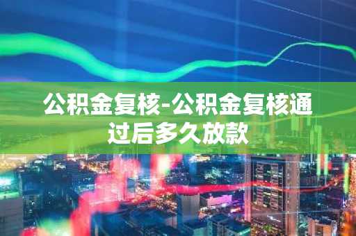 公积金复核-公积金复核通过后多久放款