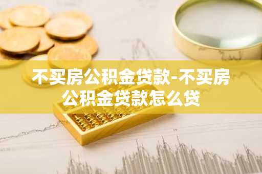 不买房公积金贷款-不买房公积金贷款怎么贷