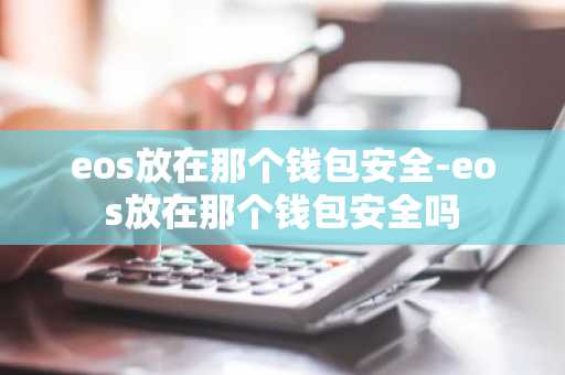 eos放在那个钱包安全-eos放在那个钱包安全吗