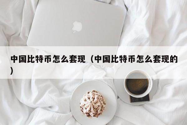 中国比特币怎么套现（中国比特币怎么套现的）
