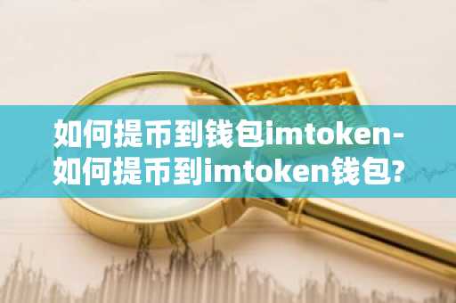 如何提币到钱包imtoken-如何提币到imtoken钱包?