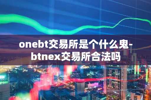 onebt交易所是个什么鬼-btnex交易所合法吗