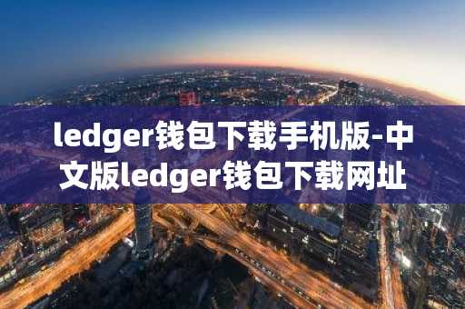 ledger钱包下载手机版-中文版ledger钱包下载网址