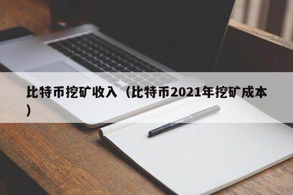 比特币挖矿收入（比特币2021年挖矿成本）