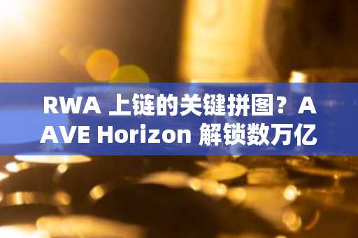RWA 上链的关键拼图？AAVE Horizon 解锁数万亿市场