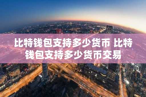 比特钱包支持多少货币 比特钱包支持多少货币交易